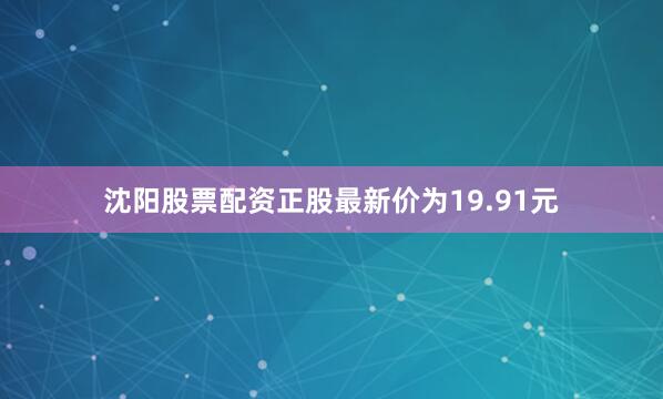 沈阳股票配资正股最新价为19.91元