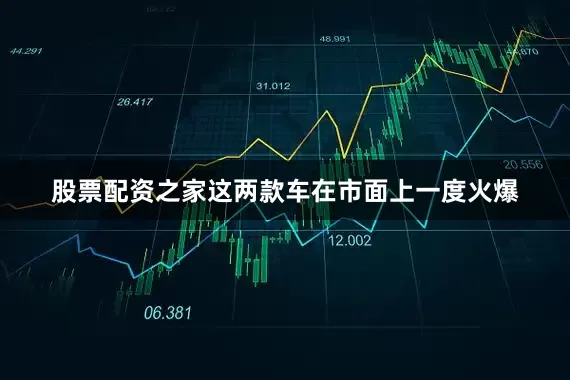股票配资之家这两款车在市面上一度火爆