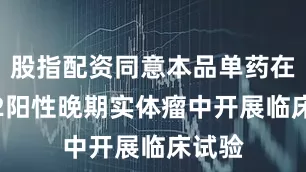 股指配资同意本品单药在HER2阳性晚期实体瘤中开展临床试验