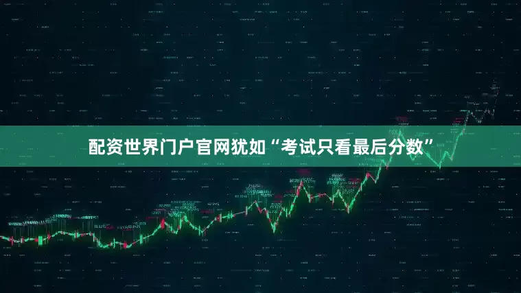 配资世界门户官网犹如“考试只看最后分数”