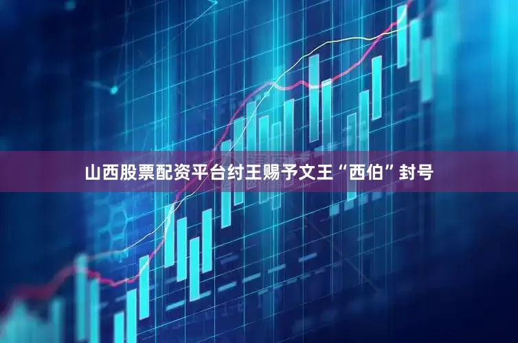 山西股票配资平台纣王赐予文王“西伯”封号