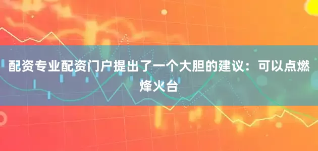 配资专业配资门户提出了一个大胆的建议：可以点燃烽火台