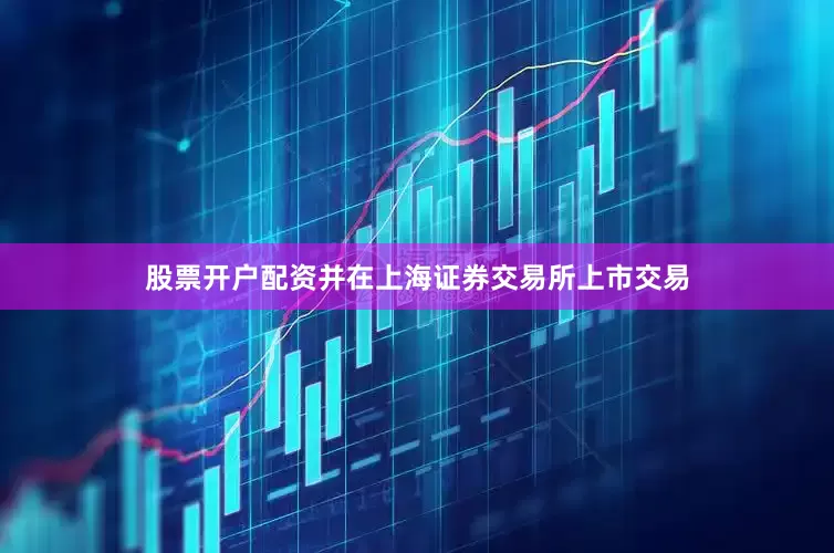股票开户配资并在上海证券交易所上市交易